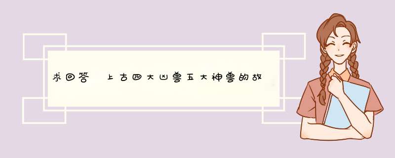 求回答 上古四大凶兽五大神兽的故事记载和他们的图片,第1张